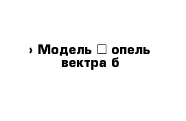  › Модель ­ опель вектра б